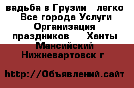 Cвадьба в Грузии - легко! - Все города Услуги » Организация праздников   . Ханты-Мансийский,Нижневартовск г.